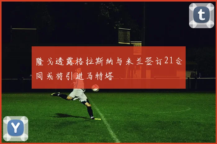 隆戈透露格拉斯纳与米兰签订21合同或将引进马特塔