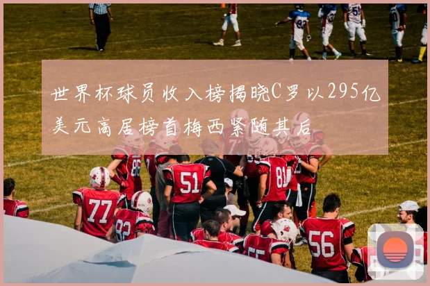 世界杯球员收入榜揭晓C罗以295亿美元高居榜首梅西紧随其后