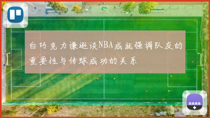 白巧克力谦逊谈NBA成就强调队友的重要性与传球成功的关系