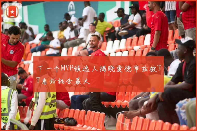 下一个MVP候选人揭晓爱德华兹被TT看好机会最大