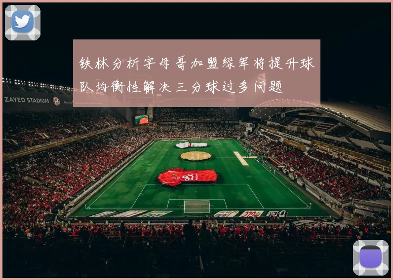 铁林分析字母哥加盟绿军将提升球队均衡性解决三分球过多问题