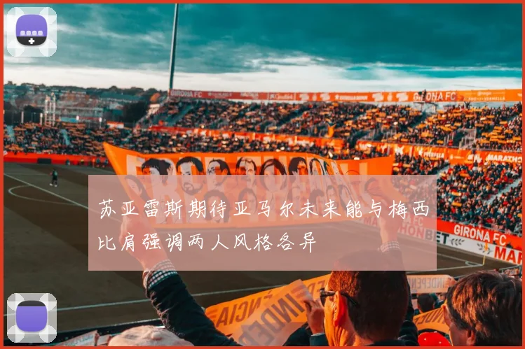 苏亚雷斯期待亚马尔未来能与梅西比肩强调两人风格各异