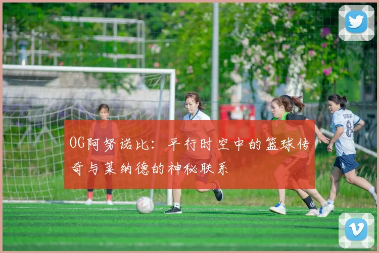 OG阿努诺比：平行时空中的篮球传奇与莱纳德的神秘联系