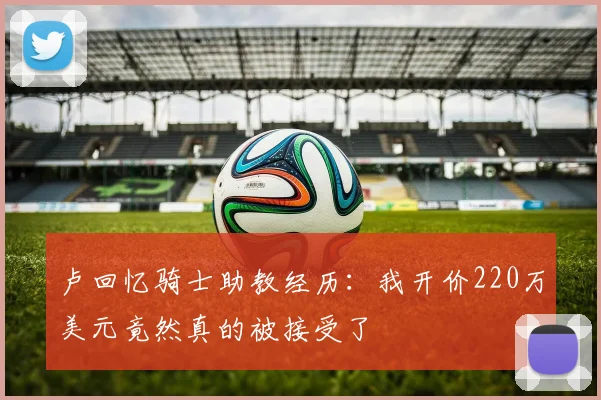 卢回忆骑士助教经历：我开价220万美元竟然真的被接受了