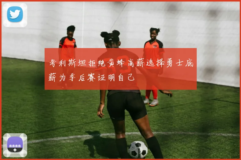 考利斯坦拒绝黄蜂高薪选择勇士底薪为季后赛证明自己