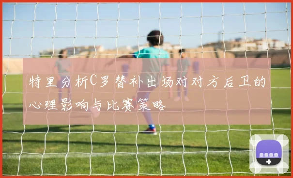 特里分析C罗替补出场对对方后卫的心理影响与比赛策略