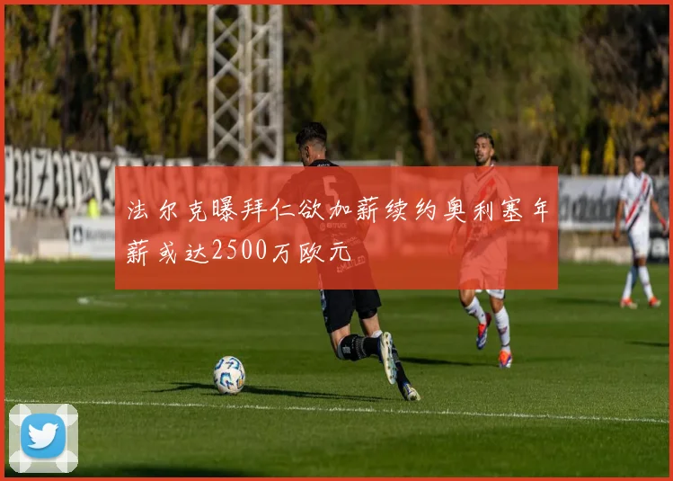 法尔克曝拜仁欲加薪续约奥利塞年薪或达2500万欧元