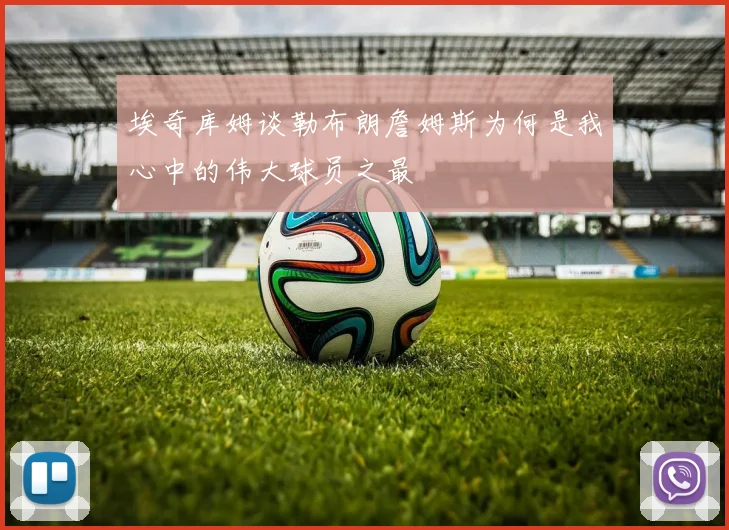 埃奇库姆谈勒布朗詹姆斯为何是我心中的伟大球员之最
