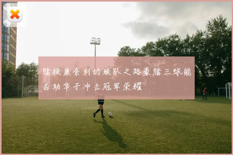 赌徒康奈利的狼队之路豪赌三球能否助华子冲击冠军荣耀