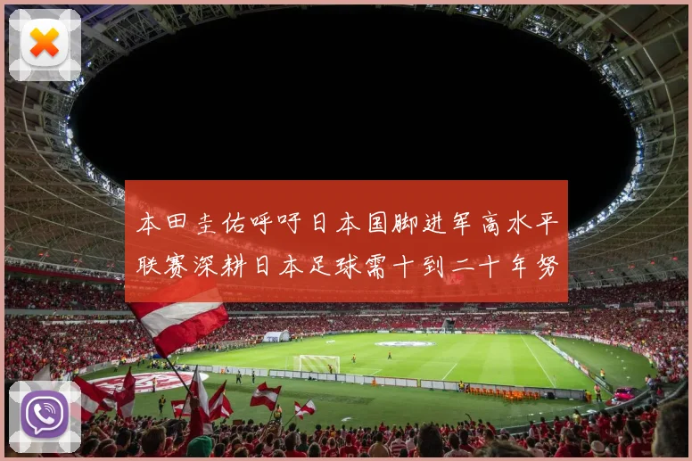 本田圭佑呼吁日本国脚进军高水平联赛深耕日本足球需十到二十年努力