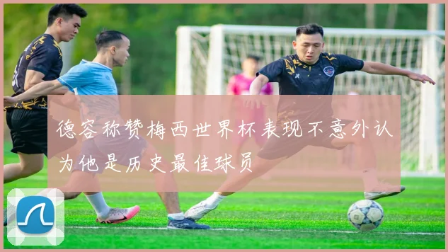 德容称赞梅西世界杯表现不意外认为他是历史最佳球员
